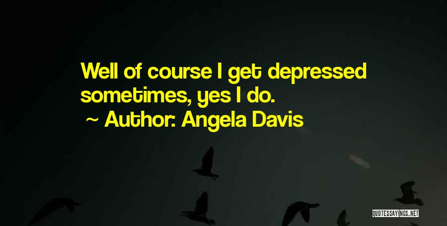 Angela Davis Quotes: Well Of Course I Get Depressed Sometimes, Yes I Do.