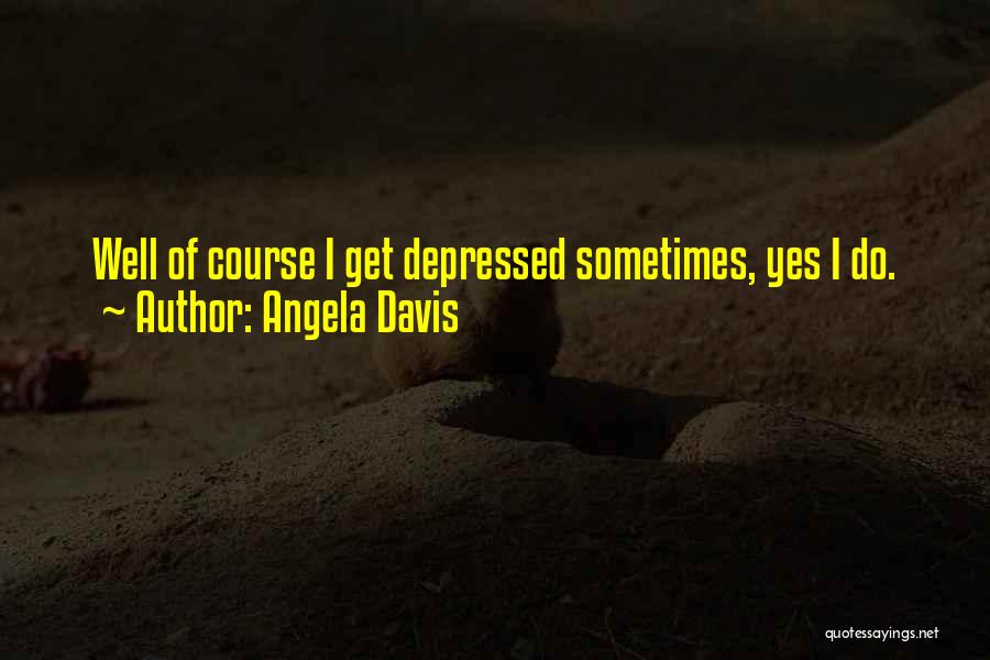 Angela Davis Quotes: Well Of Course I Get Depressed Sometimes, Yes I Do.