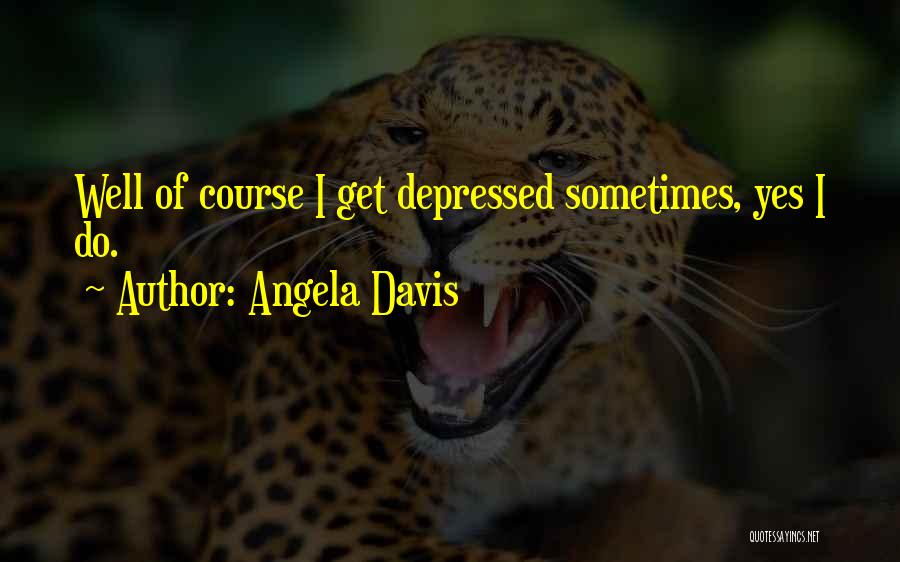 Angela Davis Quotes: Well Of Course I Get Depressed Sometimes, Yes I Do.