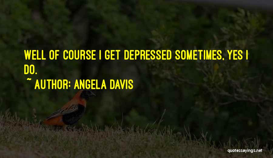 Angela Davis Quotes: Well Of Course I Get Depressed Sometimes, Yes I Do.