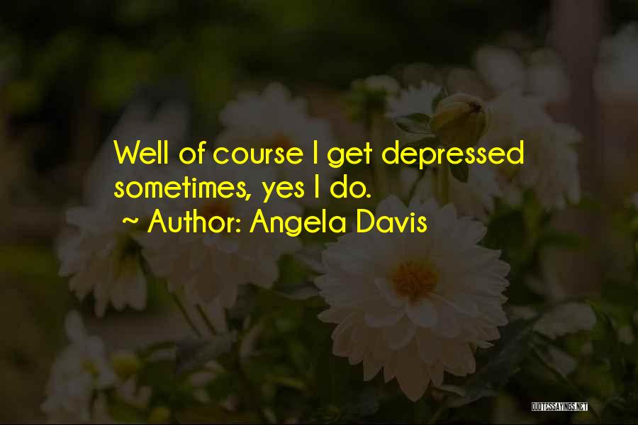 Angela Davis Quotes: Well Of Course I Get Depressed Sometimes, Yes I Do.