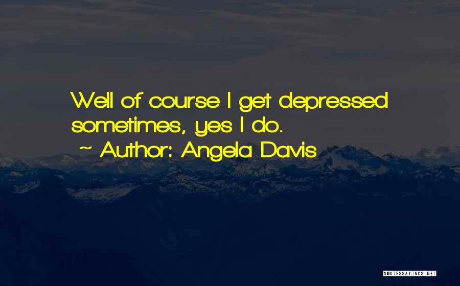 Angela Davis Quotes: Well Of Course I Get Depressed Sometimes, Yes I Do.