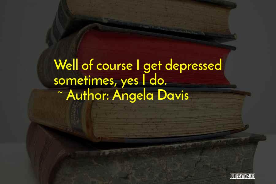 Angela Davis Quotes: Well Of Course I Get Depressed Sometimes, Yes I Do.