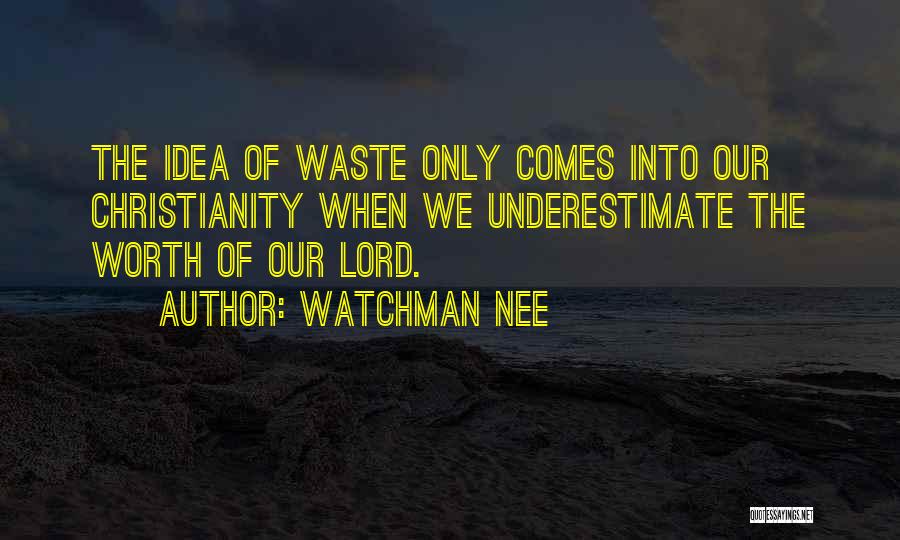 Watchman Nee Quotes: The Idea Of Waste Only Comes Into Our Christianity When We Underestimate The Worth Of Our Lord.
