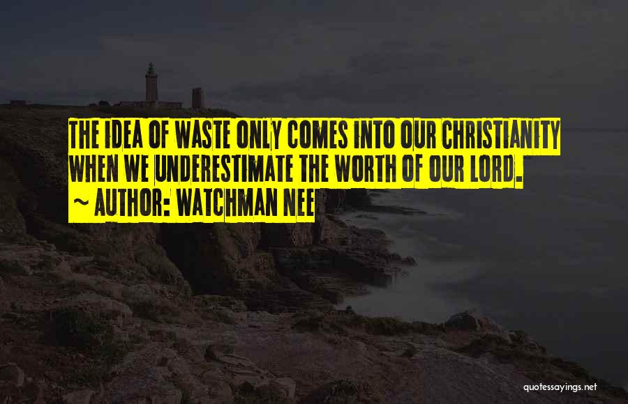 Watchman Nee Quotes: The Idea Of Waste Only Comes Into Our Christianity When We Underestimate The Worth Of Our Lord.