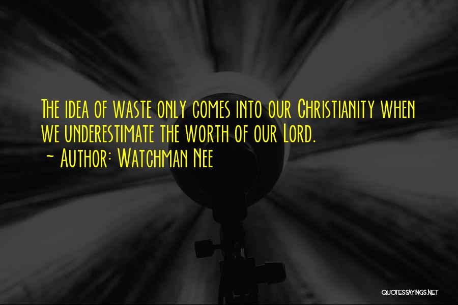 Watchman Nee Quotes: The Idea Of Waste Only Comes Into Our Christianity When We Underestimate The Worth Of Our Lord.