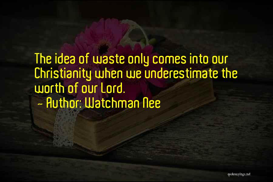 Watchman Nee Quotes: The Idea Of Waste Only Comes Into Our Christianity When We Underestimate The Worth Of Our Lord.