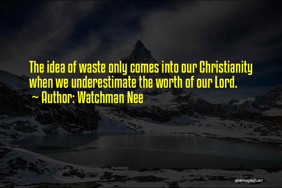 Watchman Nee Quotes: The Idea Of Waste Only Comes Into Our Christianity When We Underestimate The Worth Of Our Lord.
