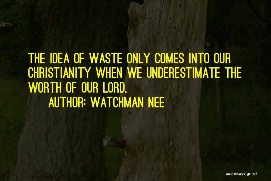Watchman Nee Quotes: The Idea Of Waste Only Comes Into Our Christianity When We Underestimate The Worth Of Our Lord.