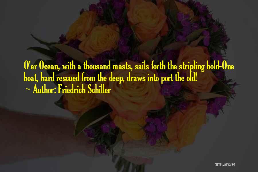Friedrich Schiller Quotes: O'er Ocean, With A Thousand Masts, Sails Forth The Stripling Bold-one Boat, Hard Rescued From The Deep, Draws Into Port