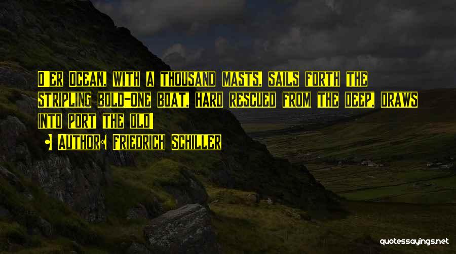 Friedrich Schiller Quotes: O'er Ocean, With A Thousand Masts, Sails Forth The Stripling Bold-one Boat, Hard Rescued From The Deep, Draws Into Port