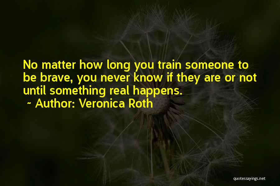 Veronica Roth Quotes: No Matter How Long You Train Someone To Be Brave, You Never Know If They Are Or Not Until Something