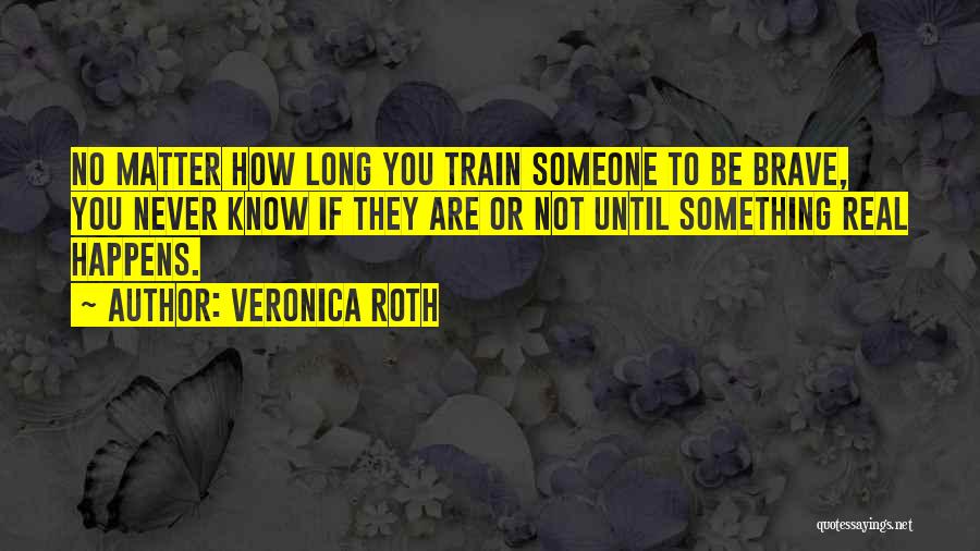 Veronica Roth Quotes: No Matter How Long You Train Someone To Be Brave, You Never Know If They Are Or Not Until Something