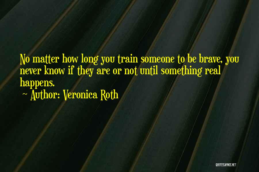 Veronica Roth Quotes: No Matter How Long You Train Someone To Be Brave, You Never Know If They Are Or Not Until Something