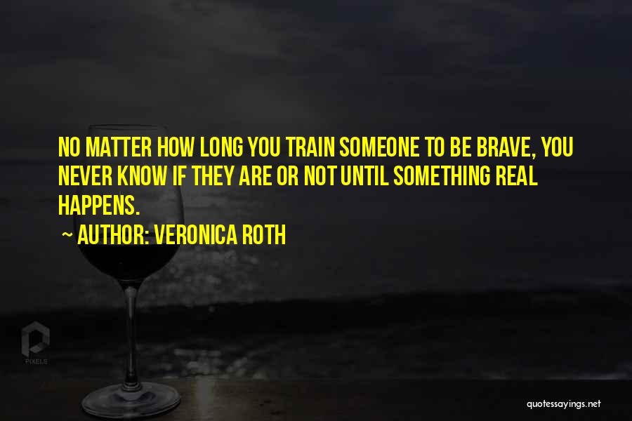 Veronica Roth Quotes: No Matter How Long You Train Someone To Be Brave, You Never Know If They Are Or Not Until Something