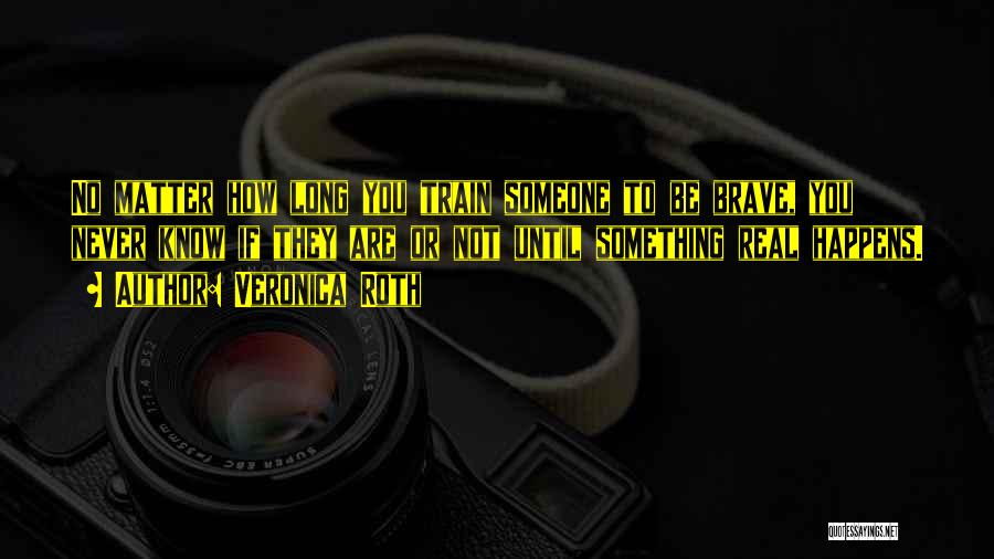 Veronica Roth Quotes: No Matter How Long You Train Someone To Be Brave, You Never Know If They Are Or Not Until Something