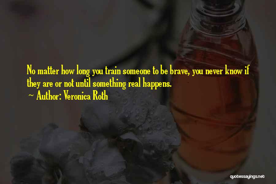 Veronica Roth Quotes: No Matter How Long You Train Someone To Be Brave, You Never Know If They Are Or Not Until Something