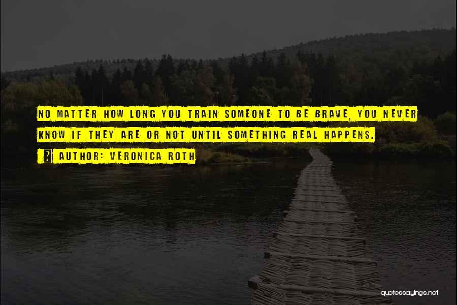 Veronica Roth Quotes: No Matter How Long You Train Someone To Be Brave, You Never Know If They Are Or Not Until Something