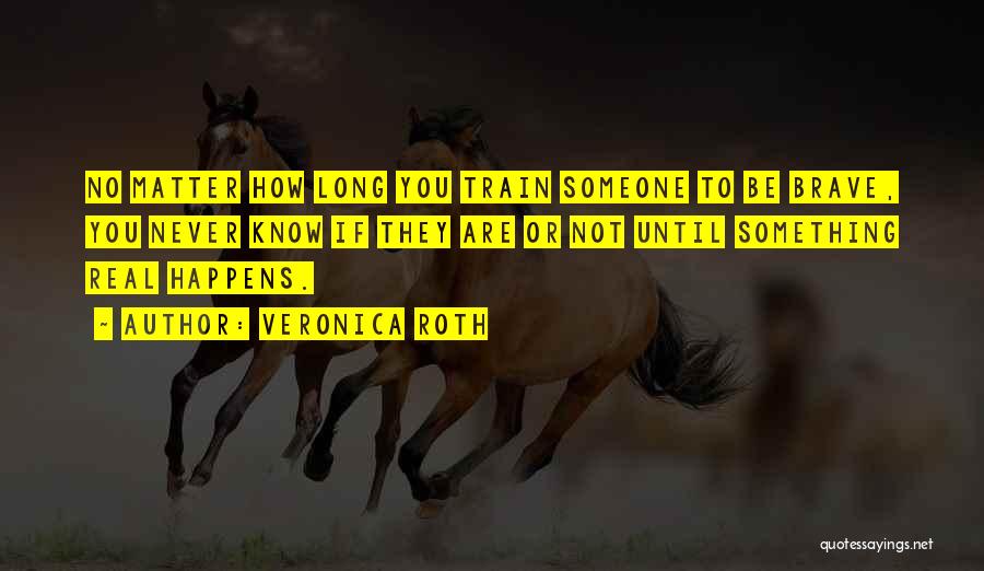 Veronica Roth Quotes: No Matter How Long You Train Someone To Be Brave, You Never Know If They Are Or Not Until Something