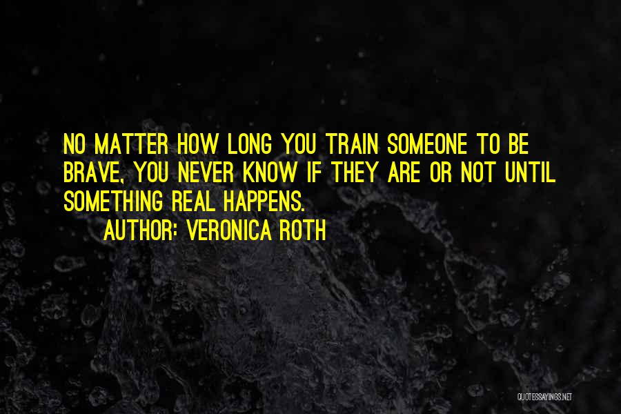 Veronica Roth Quotes: No Matter How Long You Train Someone To Be Brave, You Never Know If They Are Or Not Until Something