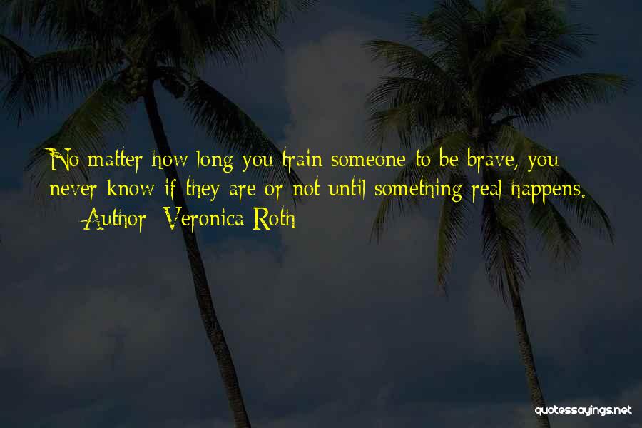 Veronica Roth Quotes: No Matter How Long You Train Someone To Be Brave, You Never Know If They Are Or Not Until Something