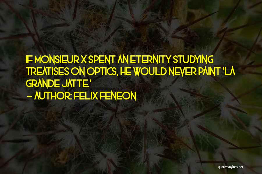 Felix Feneon Quotes: If Monsieur X Spent An Eternity Studying Treatises On Optics, He Would Never Paint 'la Grande Jatte.'