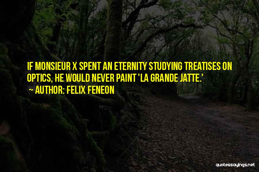 Felix Feneon Quotes: If Monsieur X Spent An Eternity Studying Treatises On Optics, He Would Never Paint 'la Grande Jatte.'