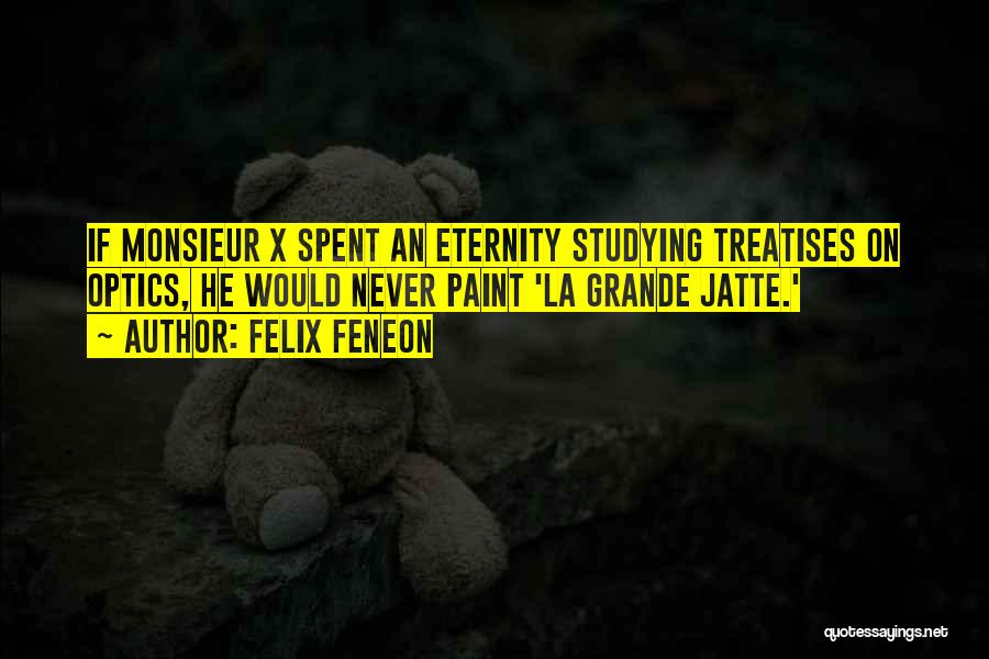Felix Feneon Quotes: If Monsieur X Spent An Eternity Studying Treatises On Optics, He Would Never Paint 'la Grande Jatte.'