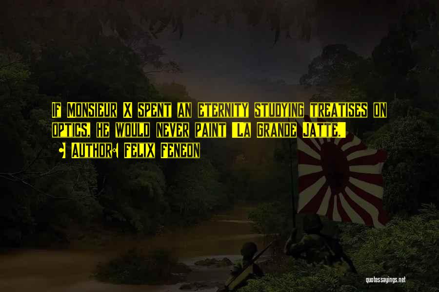 Felix Feneon Quotes: If Monsieur X Spent An Eternity Studying Treatises On Optics, He Would Never Paint 'la Grande Jatte.'