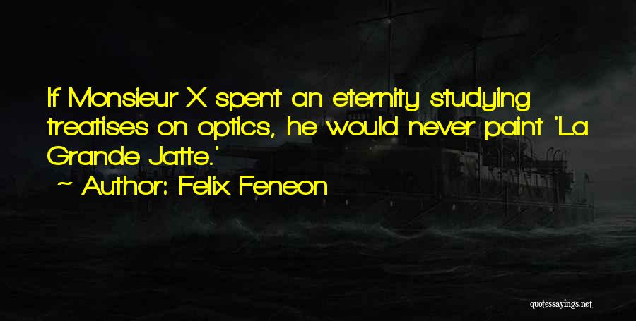 Felix Feneon Quotes: If Monsieur X Spent An Eternity Studying Treatises On Optics, He Would Never Paint 'la Grande Jatte.'