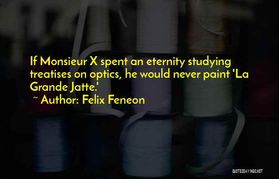 Felix Feneon Quotes: If Monsieur X Spent An Eternity Studying Treatises On Optics, He Would Never Paint 'la Grande Jatte.'