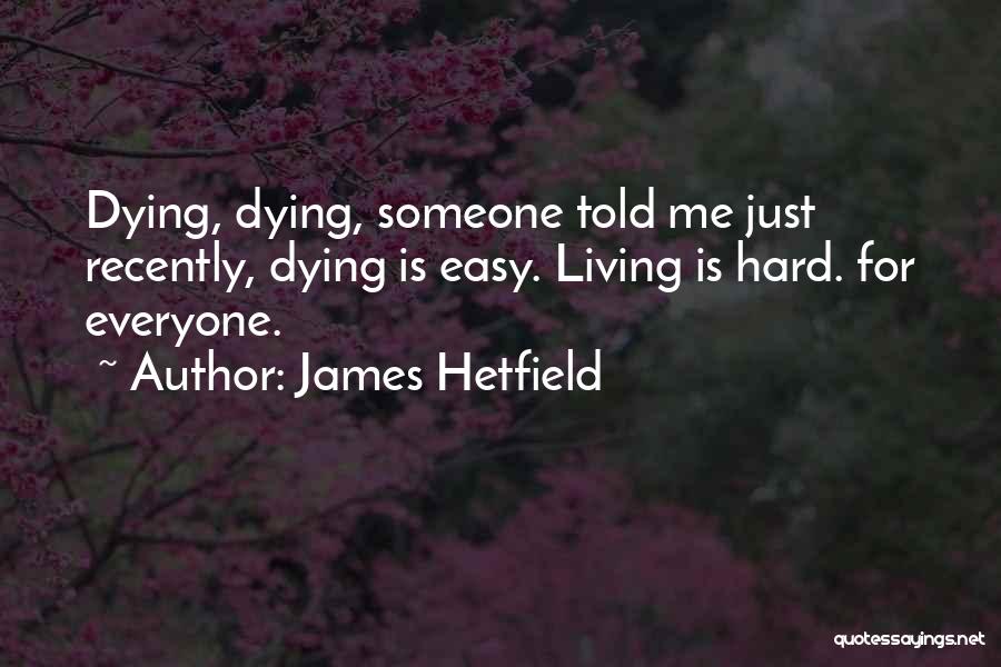 James Hetfield Quotes: Dying, Dying, Someone Told Me Just Recently, Dying Is Easy. Living Is Hard. For Everyone.