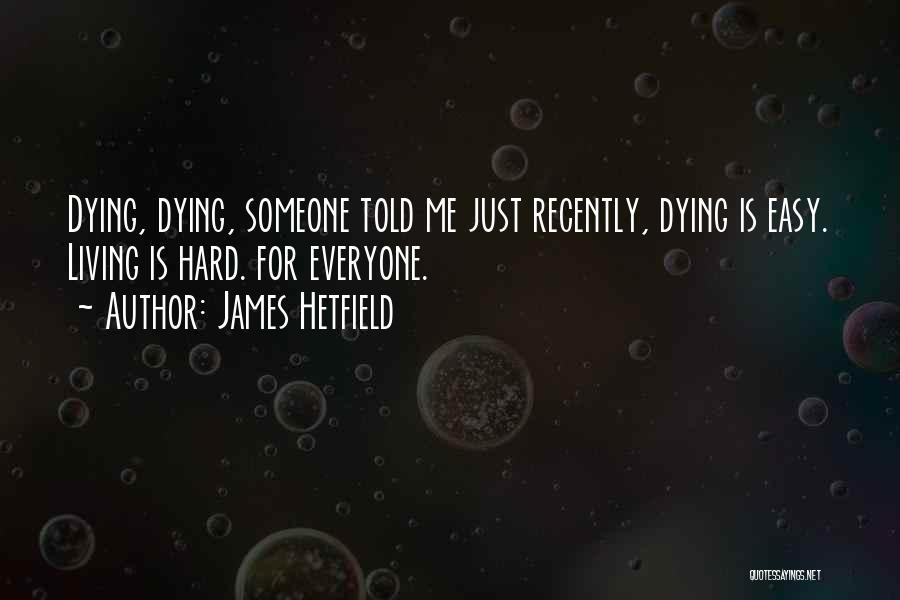 James Hetfield Quotes: Dying, Dying, Someone Told Me Just Recently, Dying Is Easy. Living Is Hard. For Everyone.