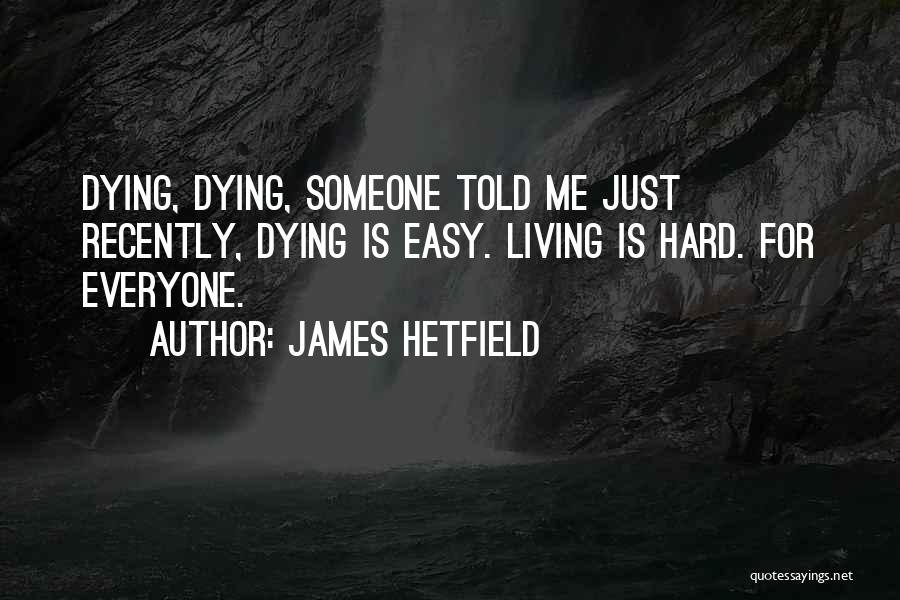 James Hetfield Quotes: Dying, Dying, Someone Told Me Just Recently, Dying Is Easy. Living Is Hard. For Everyone.