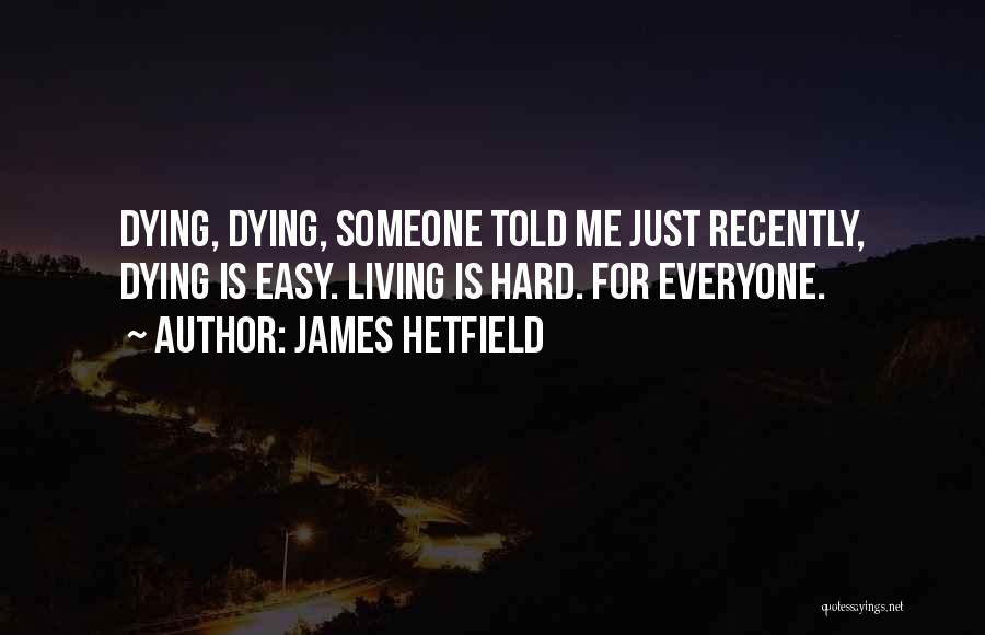 James Hetfield Quotes: Dying, Dying, Someone Told Me Just Recently, Dying Is Easy. Living Is Hard. For Everyone.