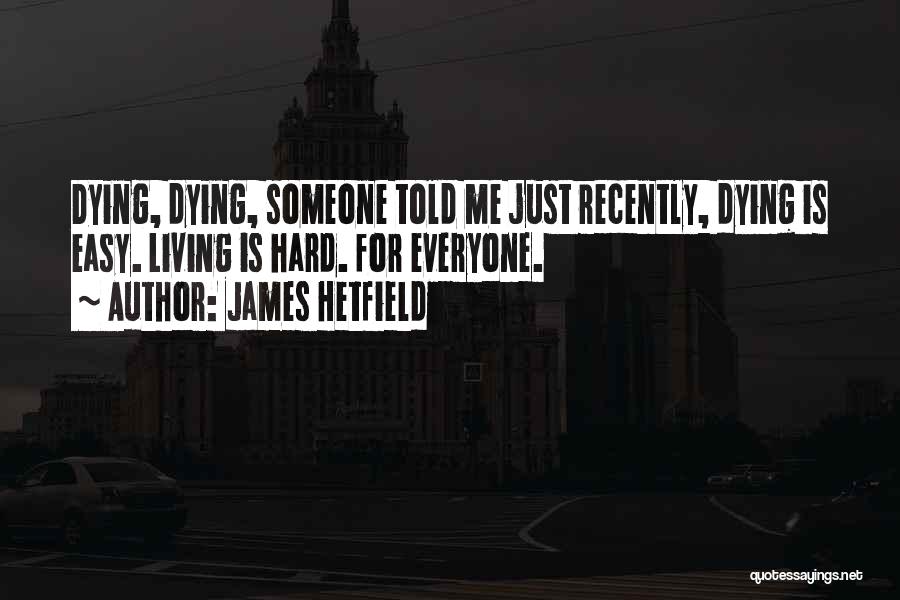 James Hetfield Quotes: Dying, Dying, Someone Told Me Just Recently, Dying Is Easy. Living Is Hard. For Everyone.