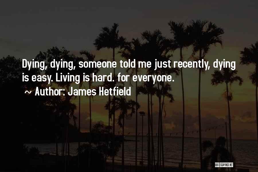 James Hetfield Quotes: Dying, Dying, Someone Told Me Just Recently, Dying Is Easy. Living Is Hard. For Everyone.