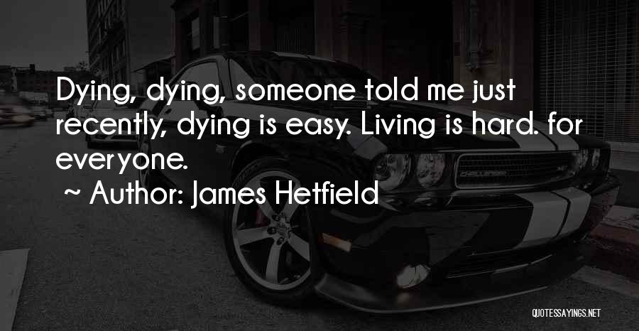 James Hetfield Quotes: Dying, Dying, Someone Told Me Just Recently, Dying Is Easy. Living Is Hard. For Everyone.