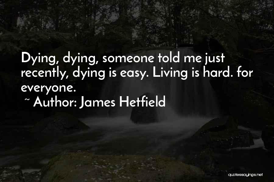 James Hetfield Quotes: Dying, Dying, Someone Told Me Just Recently, Dying Is Easy. Living Is Hard. For Everyone.