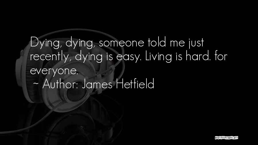 James Hetfield Quotes: Dying, Dying, Someone Told Me Just Recently, Dying Is Easy. Living Is Hard. For Everyone.