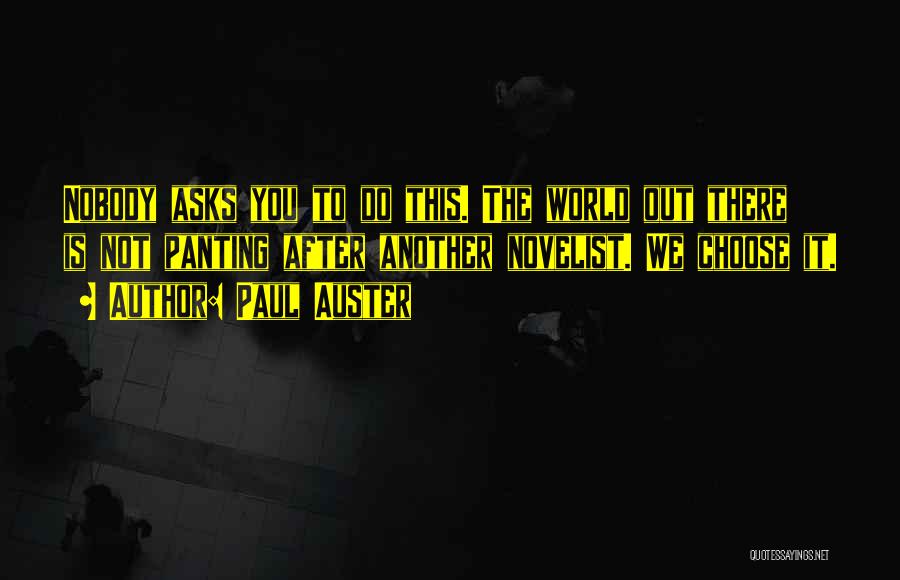 Paul Auster Quotes: Nobody Asks You To Do This. The World Out There Is Not Panting After Another Novelist. We Choose It.