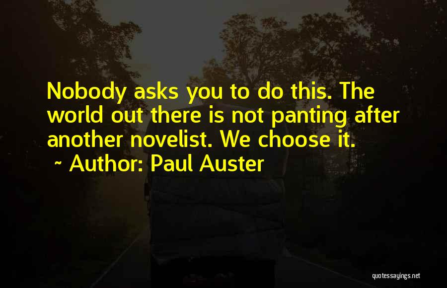 Paul Auster Quotes: Nobody Asks You To Do This. The World Out There Is Not Panting After Another Novelist. We Choose It.