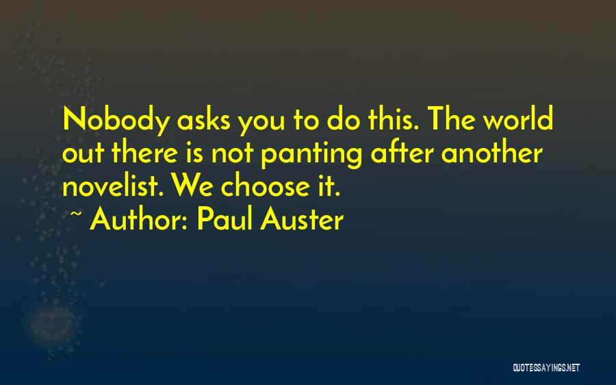 Paul Auster Quotes: Nobody Asks You To Do This. The World Out There Is Not Panting After Another Novelist. We Choose It.