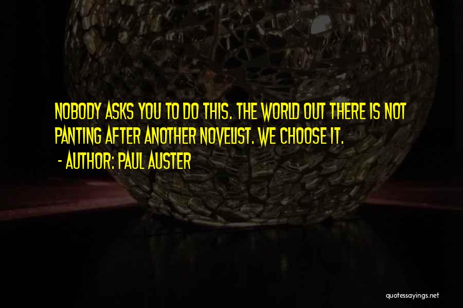 Paul Auster Quotes: Nobody Asks You To Do This. The World Out There Is Not Panting After Another Novelist. We Choose It.