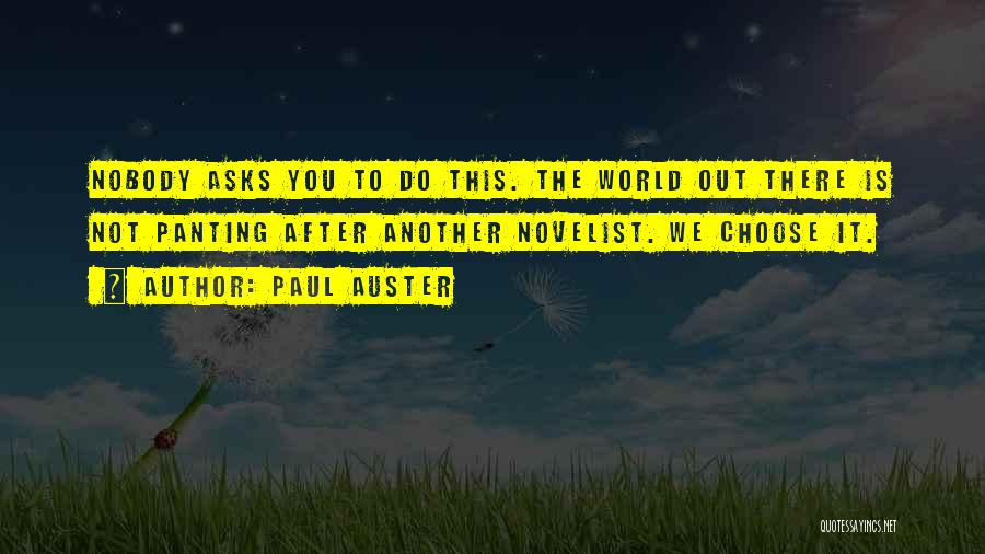 Paul Auster Quotes: Nobody Asks You To Do This. The World Out There Is Not Panting After Another Novelist. We Choose It.