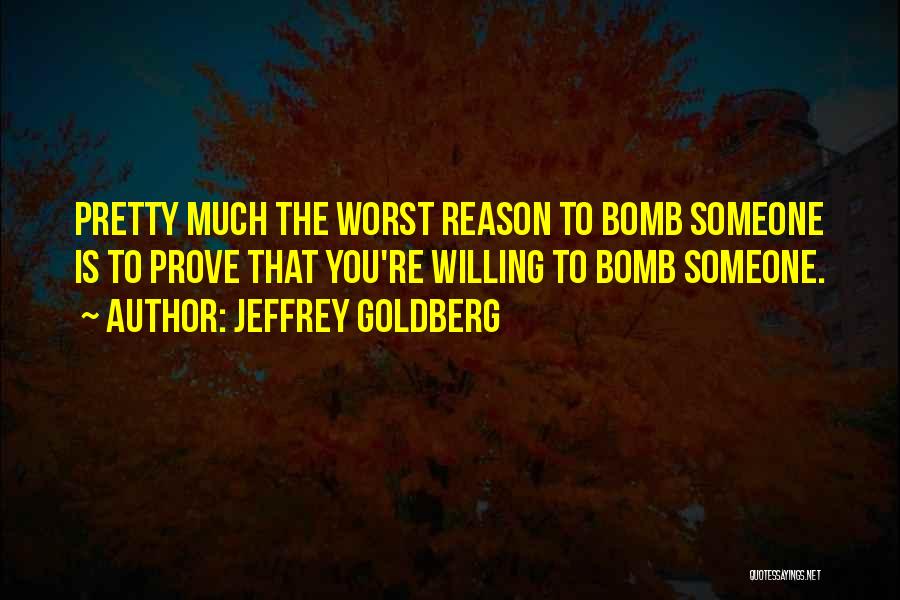 Jeffrey Goldberg Quotes: Pretty Much The Worst Reason To Bomb Someone Is To Prove That You're Willing To Bomb Someone.
