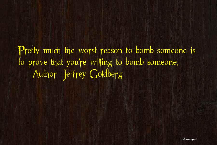 Jeffrey Goldberg Quotes: Pretty Much The Worst Reason To Bomb Someone Is To Prove That You're Willing To Bomb Someone.