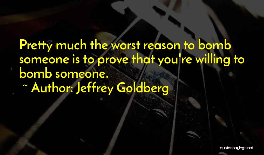 Jeffrey Goldberg Quotes: Pretty Much The Worst Reason To Bomb Someone Is To Prove That You're Willing To Bomb Someone.
