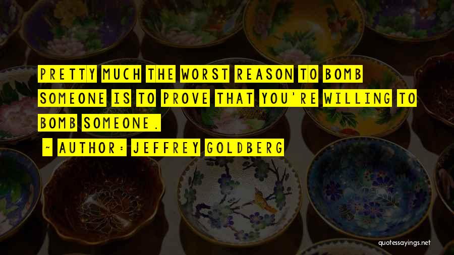 Jeffrey Goldberg Quotes: Pretty Much The Worst Reason To Bomb Someone Is To Prove That You're Willing To Bomb Someone.