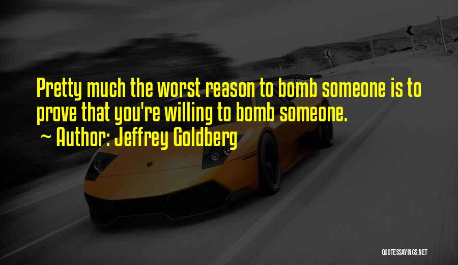 Jeffrey Goldberg Quotes: Pretty Much The Worst Reason To Bomb Someone Is To Prove That You're Willing To Bomb Someone.